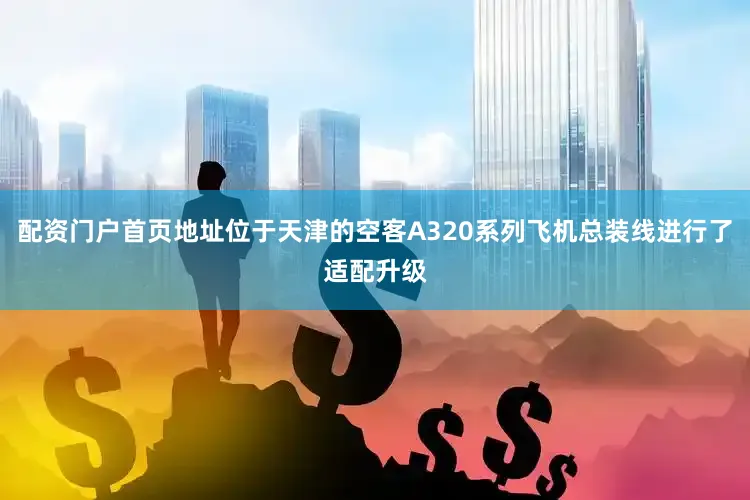 配资门户首页地址位于天津的空客A320系列飞机总装线进行了适配升级
