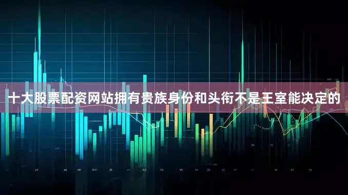 十大股票配资网站拥有贵族身份和头衔不是王室能决定的