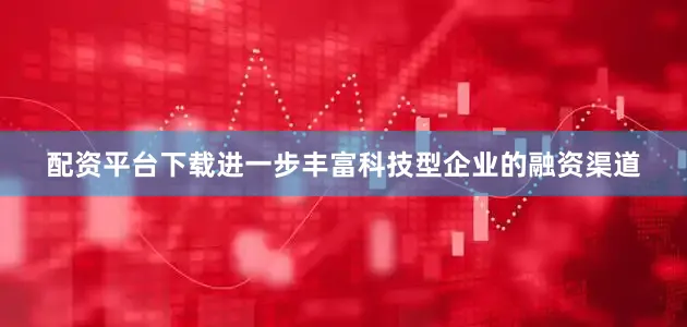 配资平台下载进一步丰富科技型企业的融资渠道