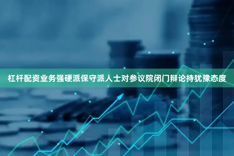 杠杆配资业务强硬派保守派人士对参议院闭门辩论持犹豫态度