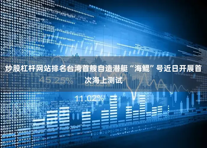炒股杠杆网站排名台湾首艘自造潜艇“海鲲”号近日开展首次海上测试