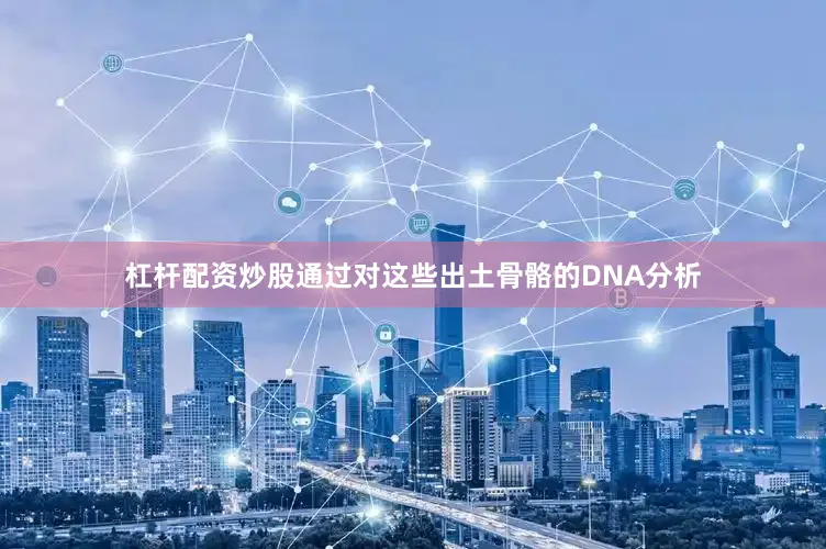 杠杆配资炒股通过对这些出土骨骼的DNA分析