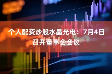 个人配资炒股水晶光电：7月4日召开董事会会议