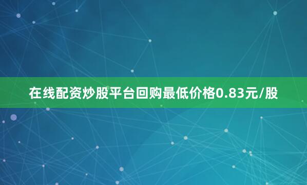 在线配资炒股平台回购最低价格0.83元/股