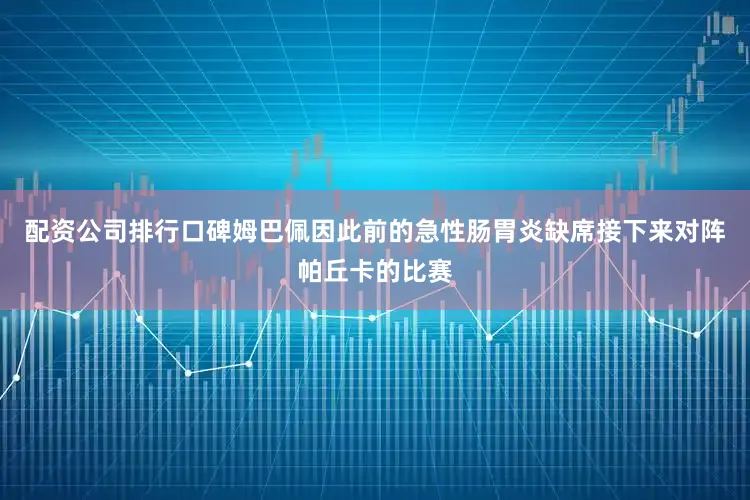 配资公司排行口碑姆巴佩因此前的急性肠胃炎缺席接下来对阵帕丘卡的比赛