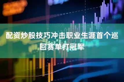配资炒股技巧冲击职业生涯首个巡回赛单打冠军