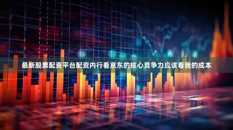 最新股票配资平台配资内行看京东的核心竞争力应该看我的成本