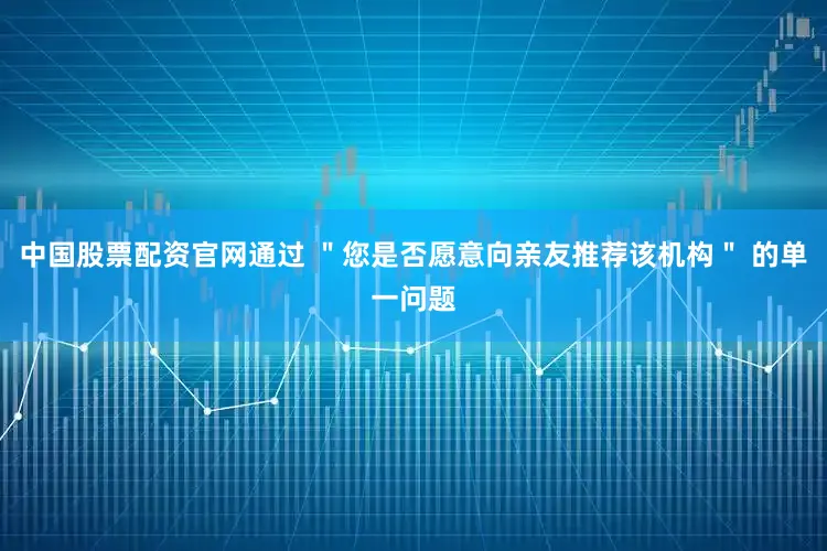 中国股票配资官网通过 ＂您是否愿意向亲友推荐该机构＂ 的单一问题