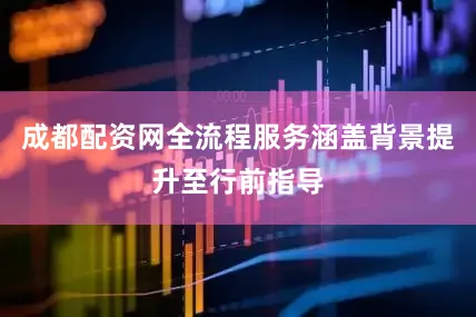 成都配资网全流程服务涵盖背景提升至行前指导
