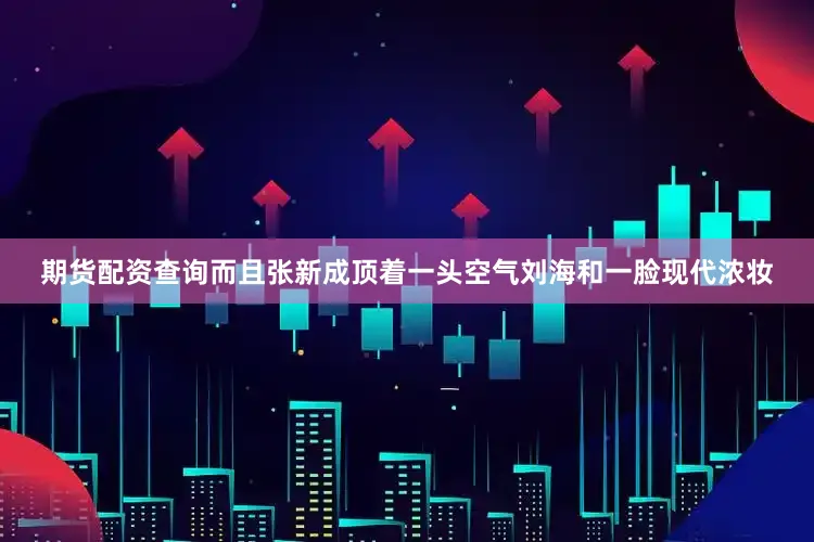 期货配资查询而且张新成顶着一头空气刘海和一脸现代浓妆