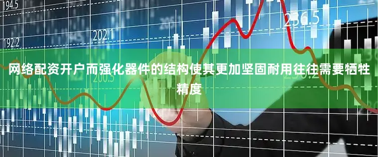 网络配资开户而强化器件的结构使其更加坚固耐用往往需要牺牲精度
