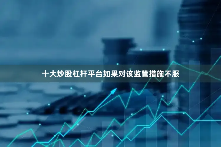 十大炒股杠杆平台如果对该监管措施不服