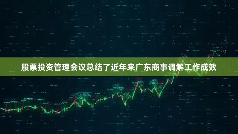 股票投资管理会议总结了近年来广东商事调解工作成效