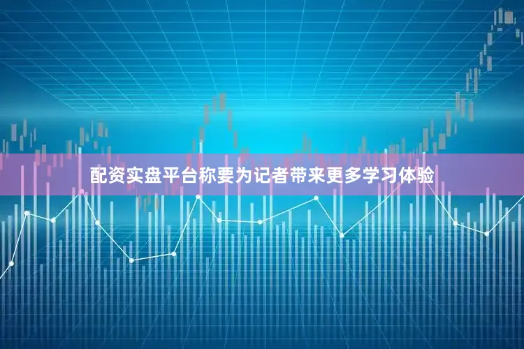 配资实盘平台称要为记者带来更多学习体验