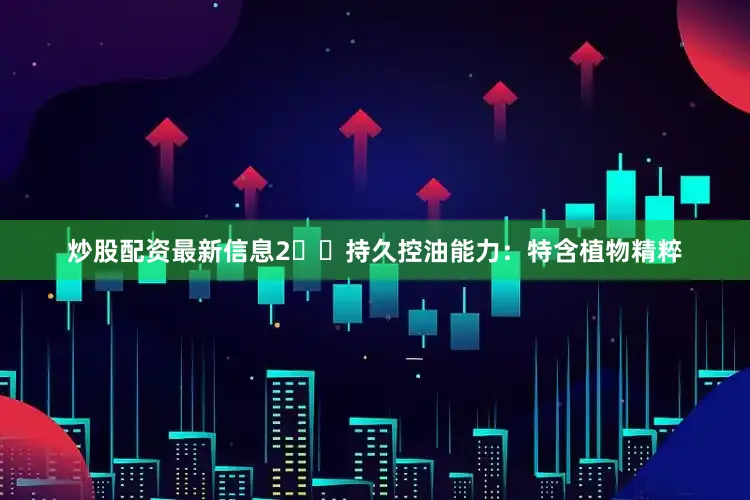 炒股配资最新信息2️⃣持久控油能力：特含植物精粹
