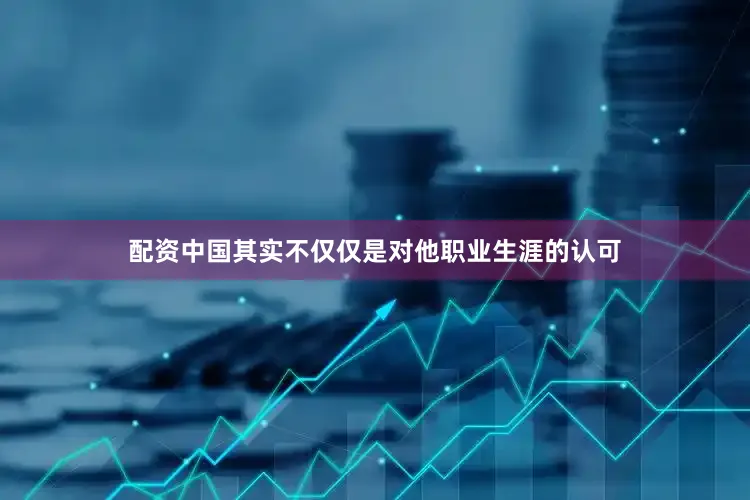 配资中国其实不仅仅是对他职业生涯的认可