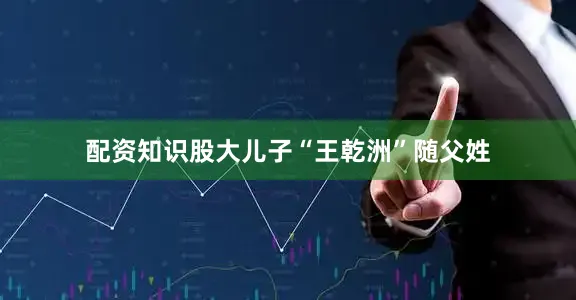 配资知识股大儿子“王乾洲”随父姓