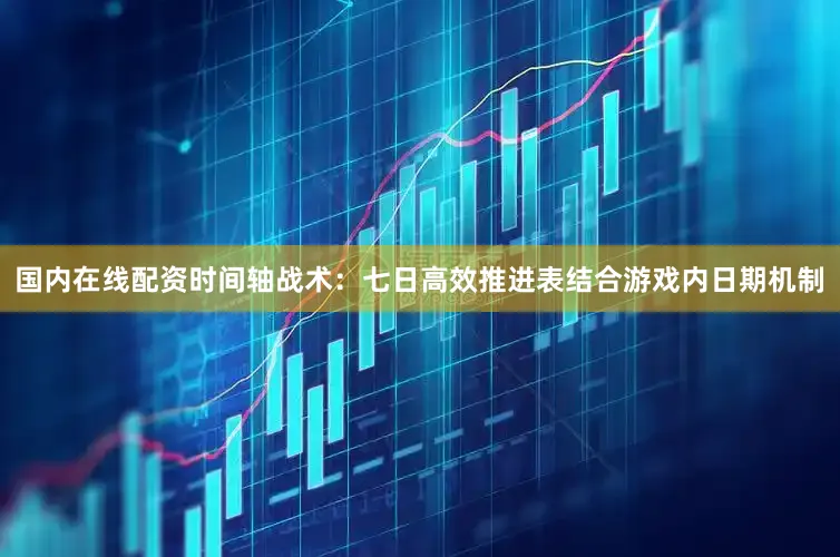 国内在线配资时间轴战术：七日高效推进表结合游戏内日期机制
