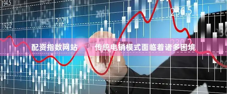 配资指数网站        传统电销模式面临着诸多困境