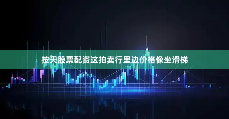 按天股票配资这拍卖行里边价格像坐滑梯