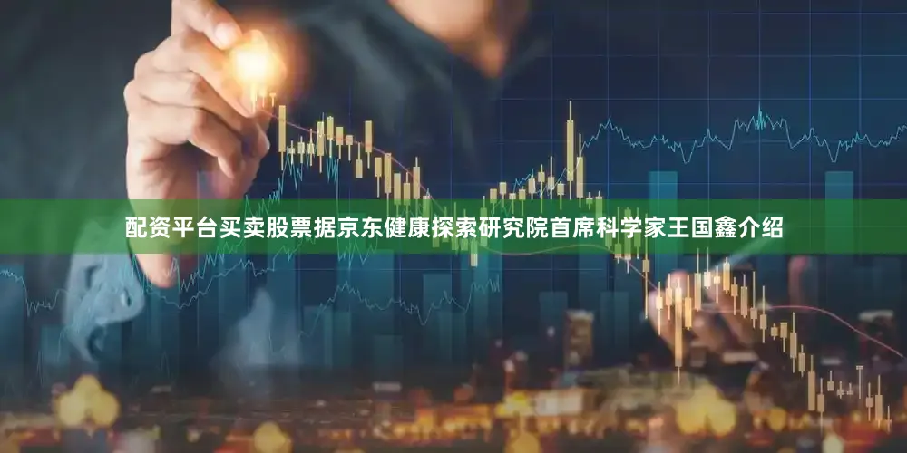配资平台买卖股票据京东健康探索研究院首席科学家王国鑫介绍