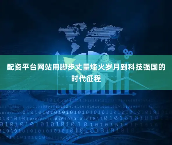 配资平台网站用脚步丈量烽火岁月到科技强国的时代征程