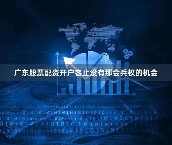 广东股票配资开户容止没有那会兵权的机会