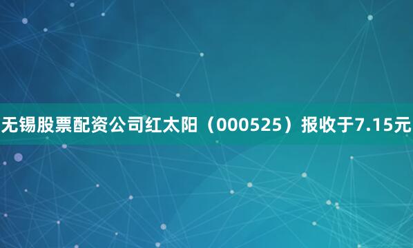 无锡股票配资公司红太阳（000525）报收于7.15元