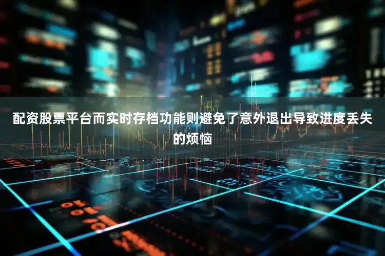 配资股票平台而实时存档功能则避免了意外退出导致进度丢失的烦恼