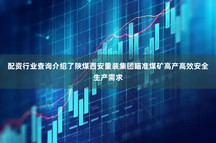配资行业查询介绍了陕煤西安重装集团瞄准煤矿高产高效安全生产需求