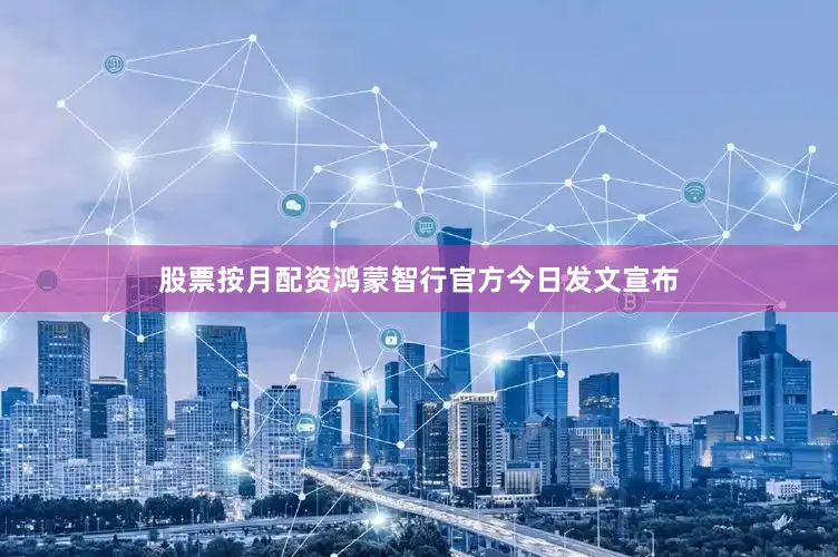股票按月配资鸿蒙智行官方今日发文宣布
