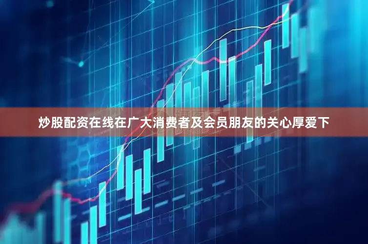 炒股配资在线在广大消费者及会员朋友的关心厚爱下
