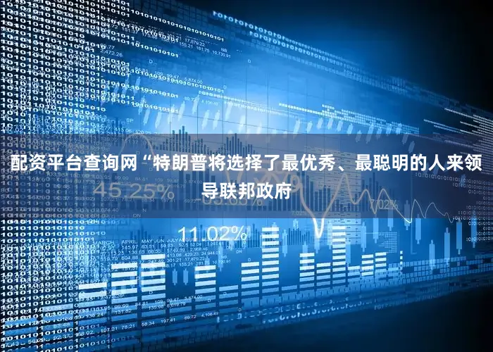 配资平台查询网“特朗普将选择了最优秀、最聪明的人来领导联邦政府