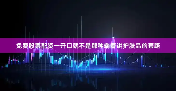 免费股票配资一开口就不是那种端着讲护肤品的套路