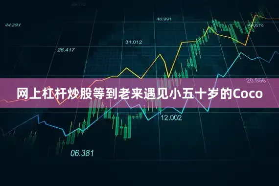 网上杠杆炒股等到老来遇见小五十岁的Coco