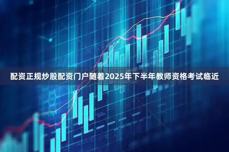 配资正规炒股配资门户随着2025年下半年教师资格考试临近