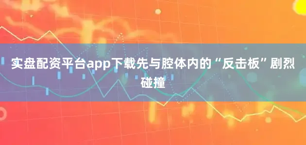 实盘配资平台app下载先与腔体内的“反击板”剧烈碰撞