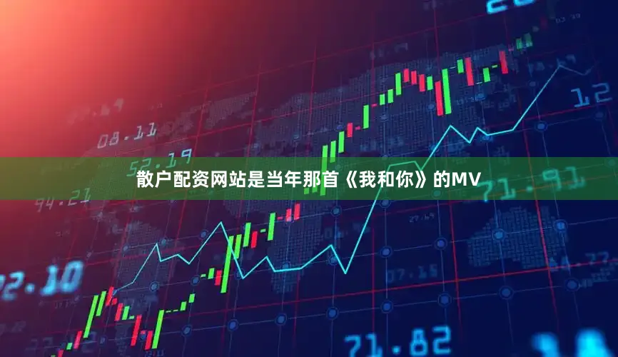 散户配资网站是当年那首《我和你》的MV