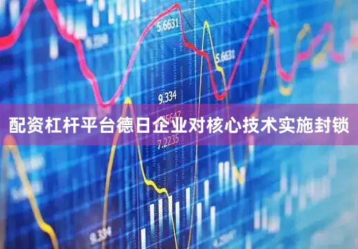 配资杠杆平台德日企业对核心技术实施封锁