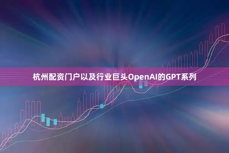 杭州配资门户以及行业巨头OpenAI的GPT系列