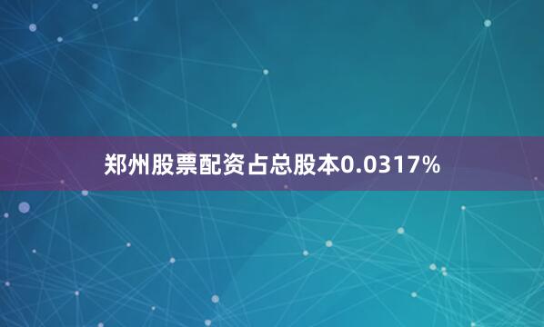 郑州股票配资占总股本0.0317%
