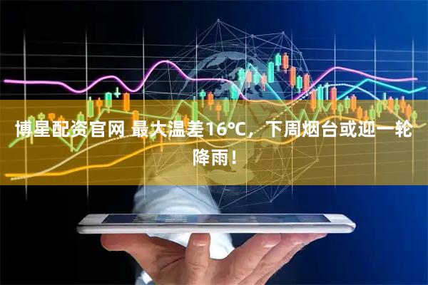 博星配资官网 最大温差16℃，下周烟台或迎一轮降雨！