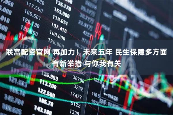 联富配资官网 再加力！未来五年 民生保障多方面有新举措 与你我有关