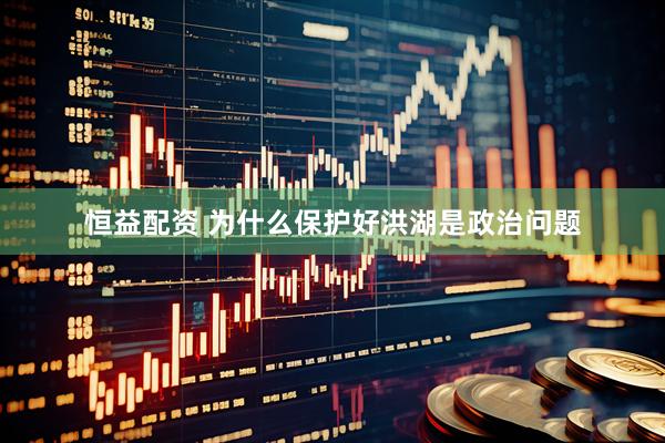 恒益配资 为什么保护好洪湖是政治问题