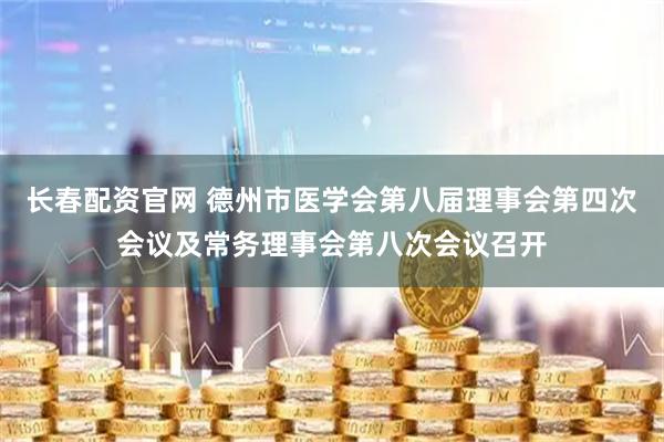 长春配资官网 德州市医学会第八届理事会第四次会议及常务理事会第八次会议召开