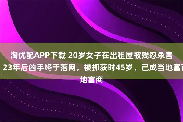 淘优配APP下载 20岁女子在出租屋被残忍杀害，23年后凶手终于落网，被抓获时45岁，已成当地富商