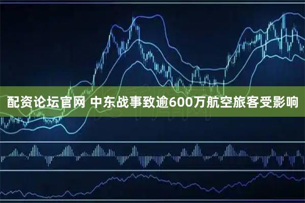 配资论坛官网 中东战事致逾600万航空旅客受影响