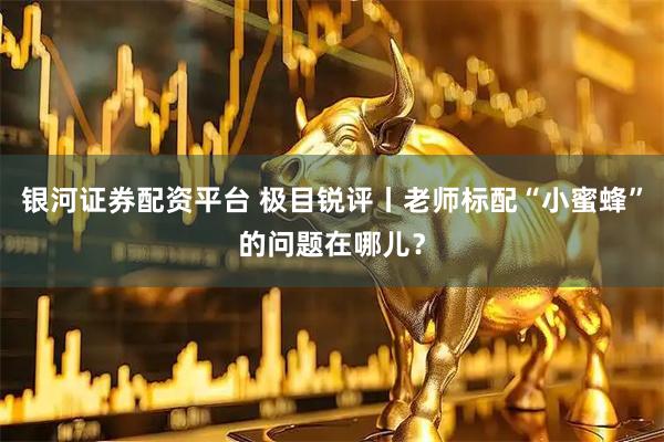 银河证券配资平台 极目锐评丨老师标配“小蜜蜂”的问题在哪儿？