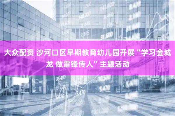 大众配资 沙河口区早期教育幼儿园开展“学习金城龙 做雷锋传人”主题活动