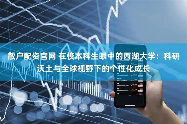 散户配资官网 在校本科生眼中的西湖大学：科研沃土与全球视野下的个性化成长